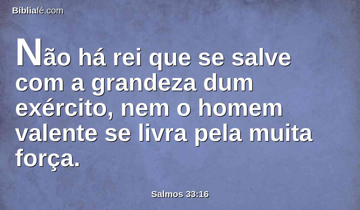 Não há rei que se salve com a grandeza dum exército, nem o homem valente se livra pela muita força.