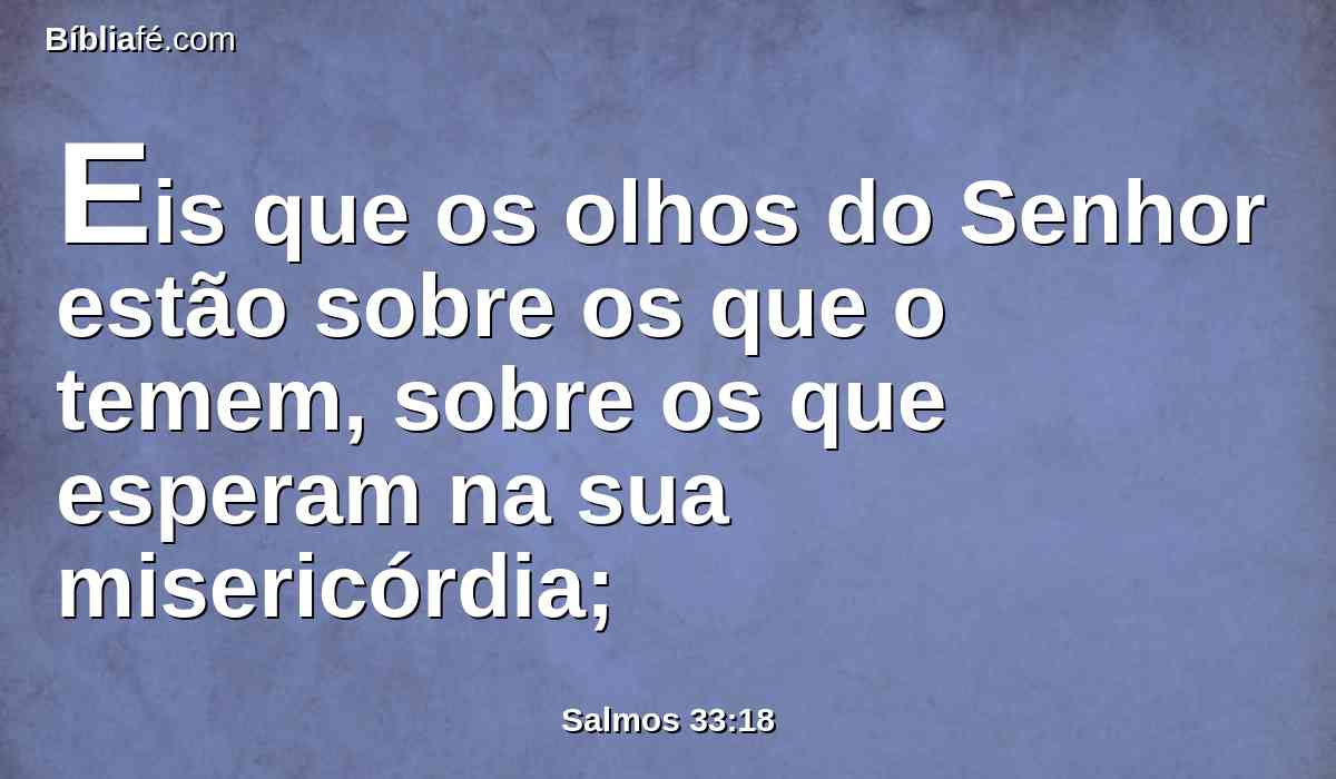 Eis que os olhos do Senhor estão sobre os que o temem, sobre os que esperam na sua misericórdia;