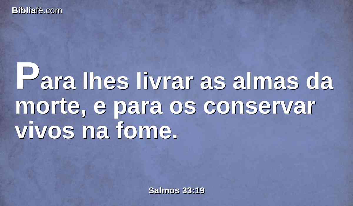 Para lhes livrar as almas da morte, e para os conservar vivos na fome.