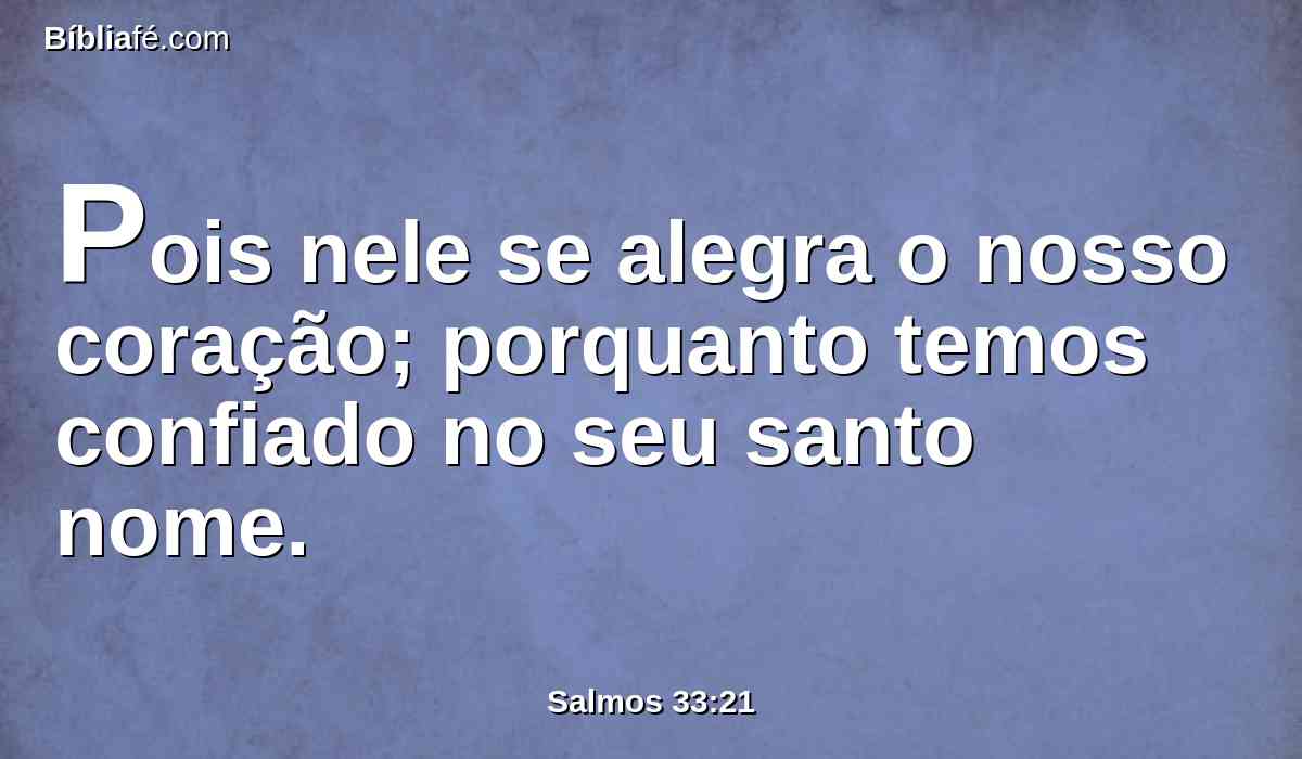 Pois nele se alegra o nosso coração; porquanto temos confiado no seu santo nome.