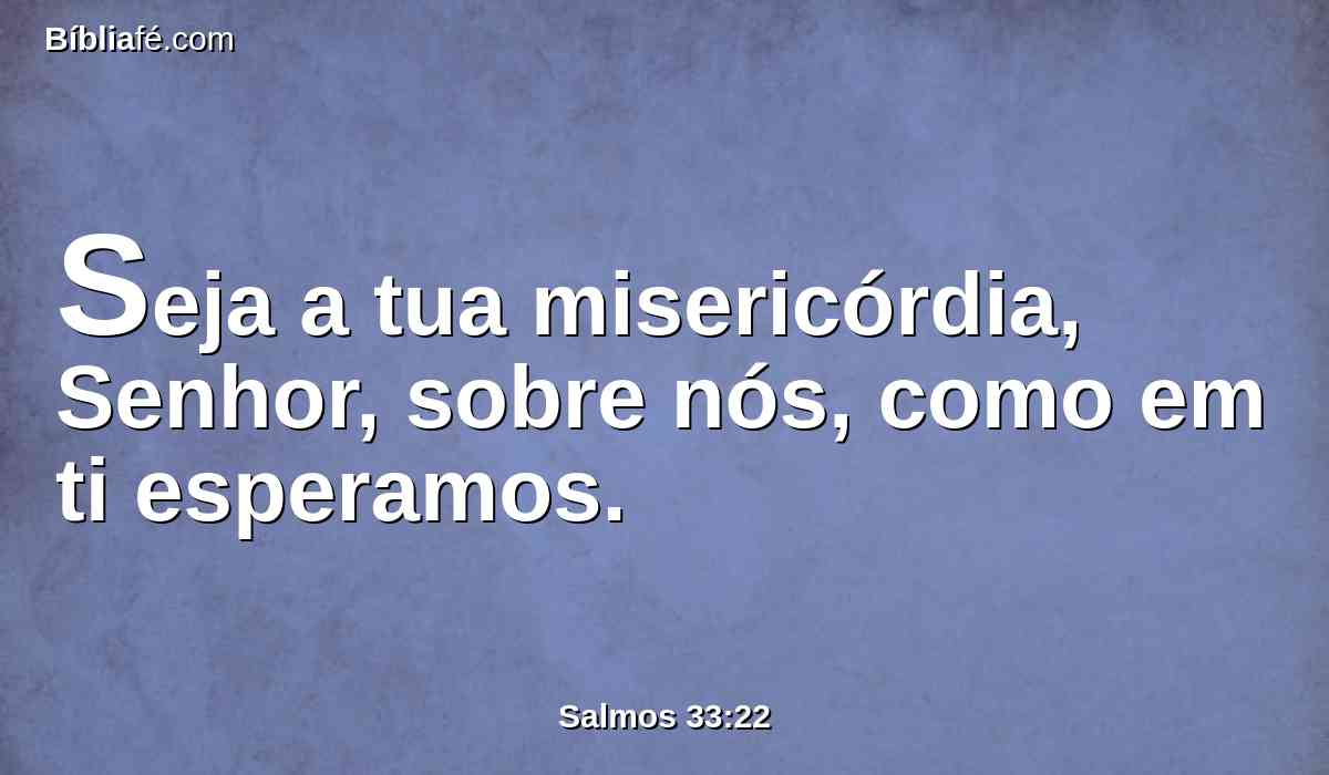 Seja a tua misericórdia, Senhor, sobre nós, como em ti esperamos.