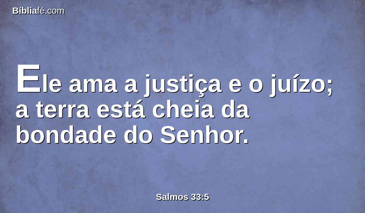 Ele ama a justiça e o juízo; a terra está cheia da bondade do Senhor.