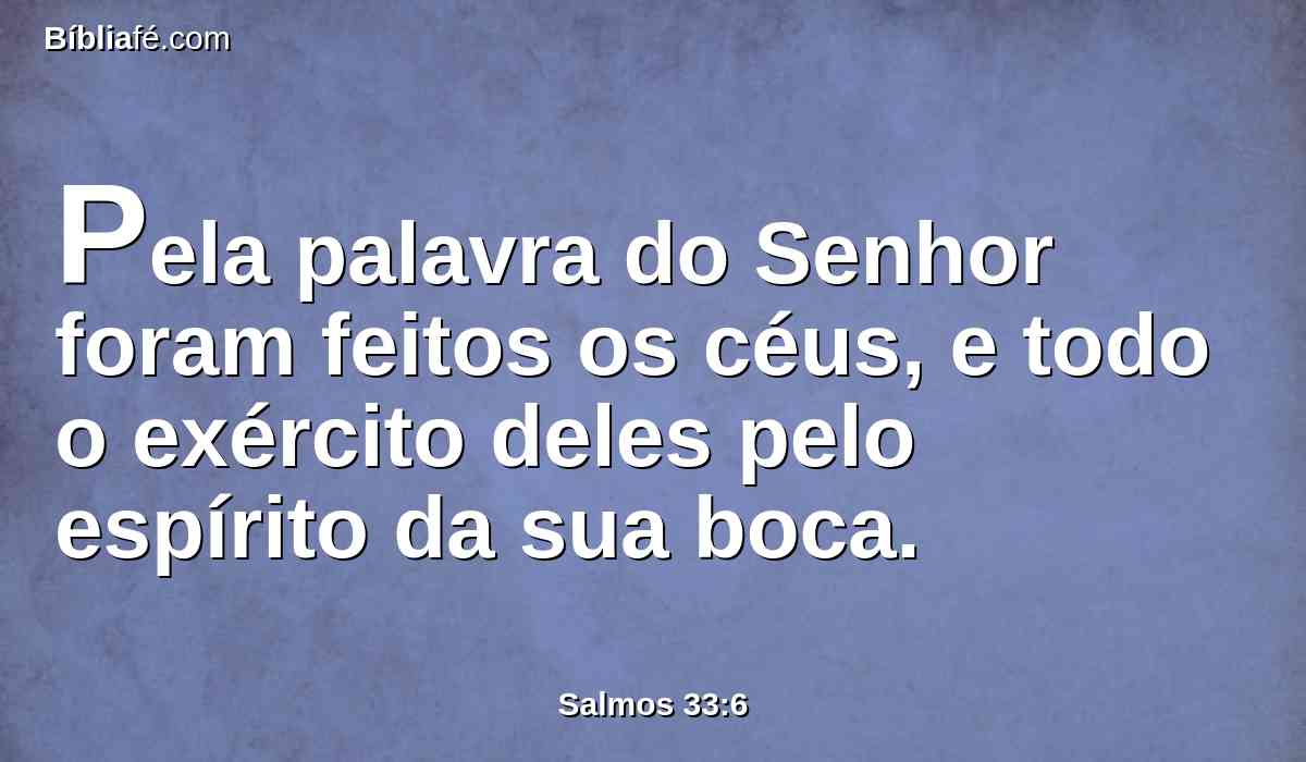 Pela palavra do Senhor foram feitos os céus, e todo o exército deles pelo espírito da sua boca.