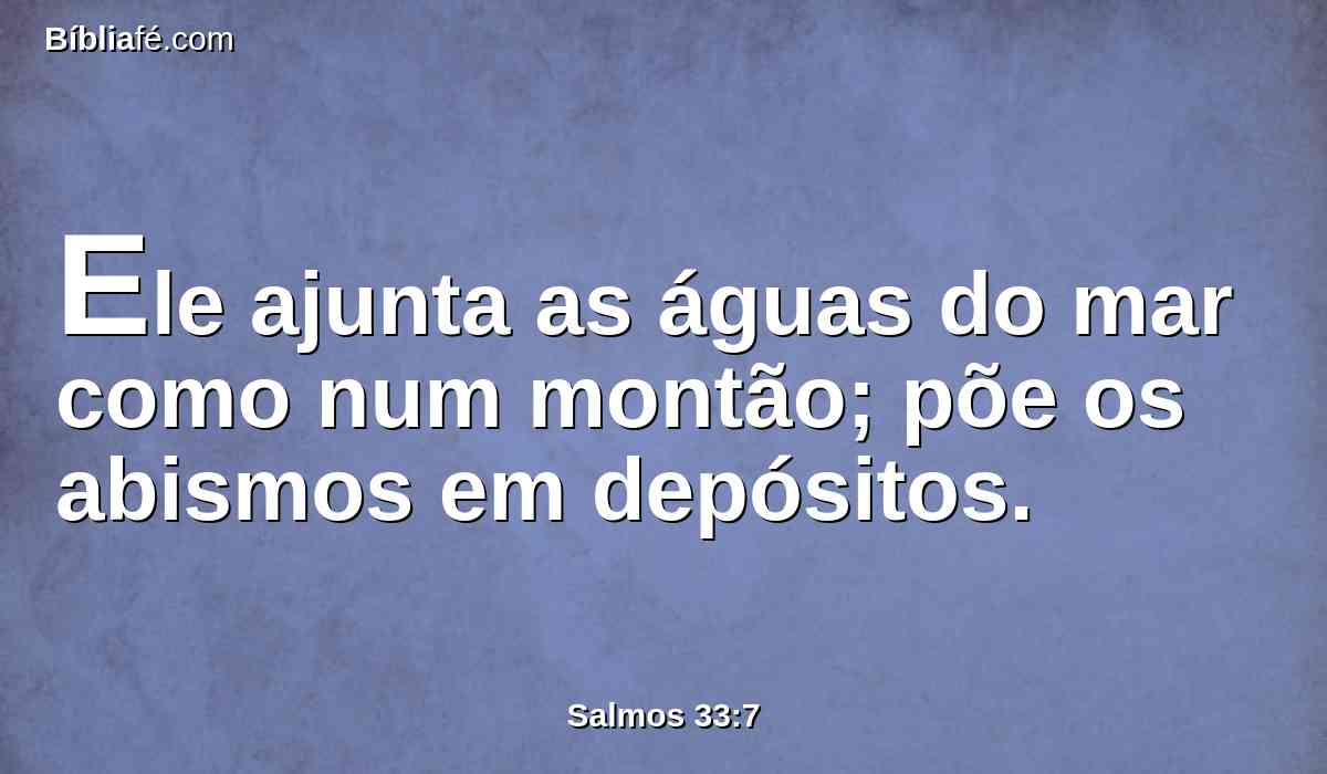 Ele ajunta as águas do mar como num montão; põe os abismos em depósitos.