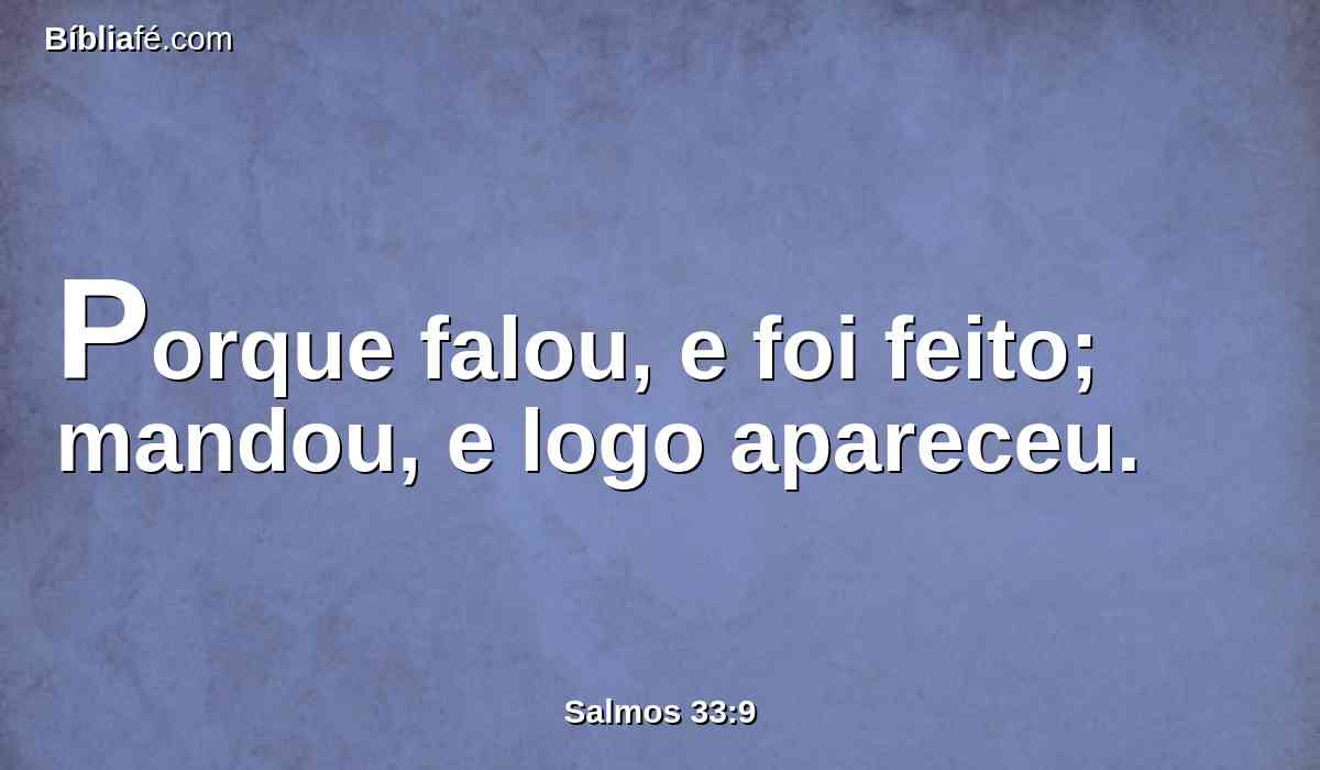 Porque falou, e foi feito; mandou, e logo apareceu.