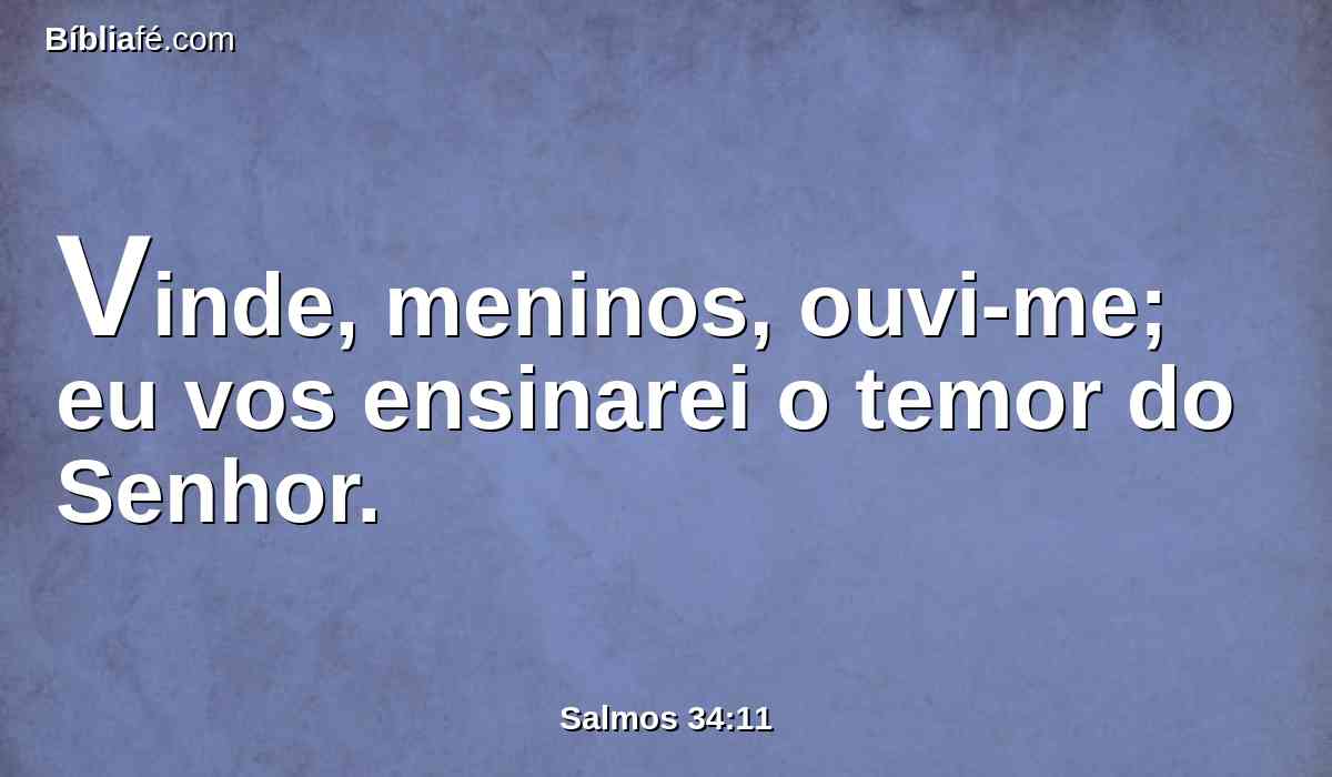 Vinde, meninos, ouvi-me; eu vos ensinarei o temor do Senhor.