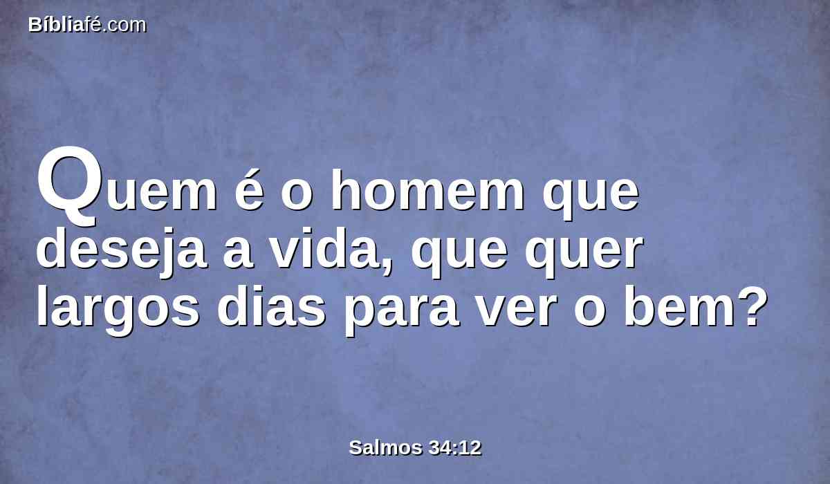 Quem é o homem que deseja a vida, que quer largos dias para ver o bem?