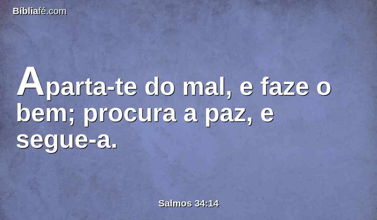 Aparta-te do mal, e faze o bem; procura a paz, e segue-a.
