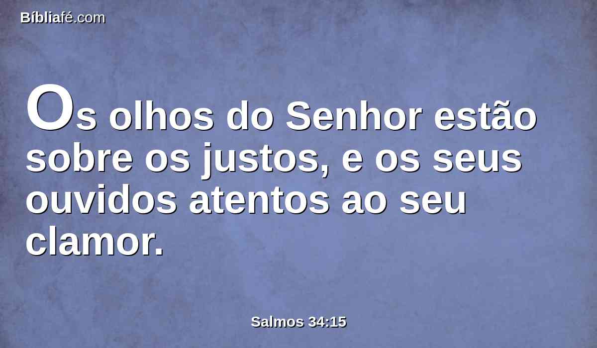 Os olhos do Senhor estão sobre os justos, e os seus ouvidos atentos ao seu clamor.