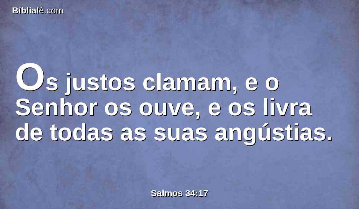 Os justos clamam, e o Senhor os ouve, e os livra de todas as suas angústias.