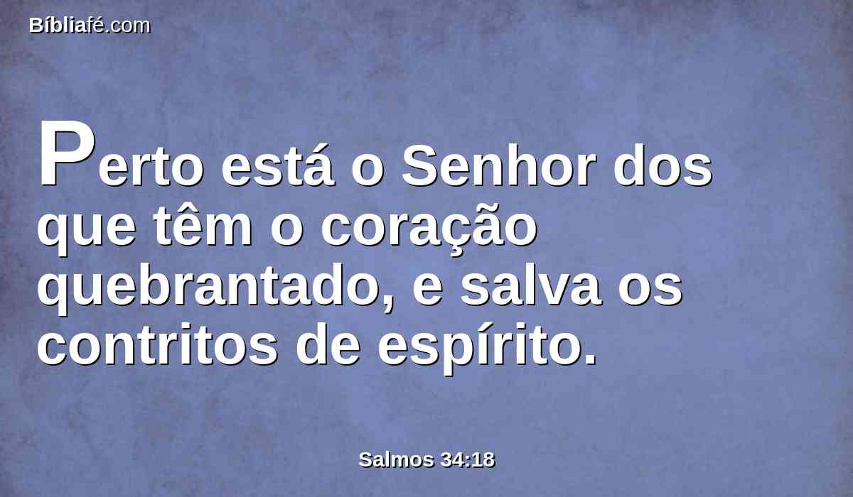 Perto está o Senhor dos que têm o coração quebrantado, e salva os contritos de espírito.