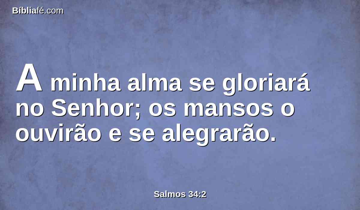 A minha alma se gloriará no Senhor; os mansos o ouvirão e se alegrarão.