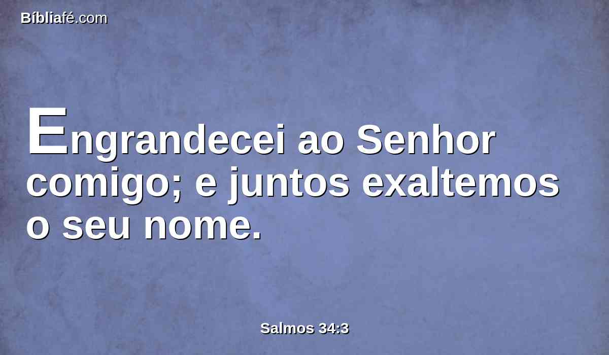 Engrandecei ao Senhor comigo; e juntos exaltemos o seu nome.