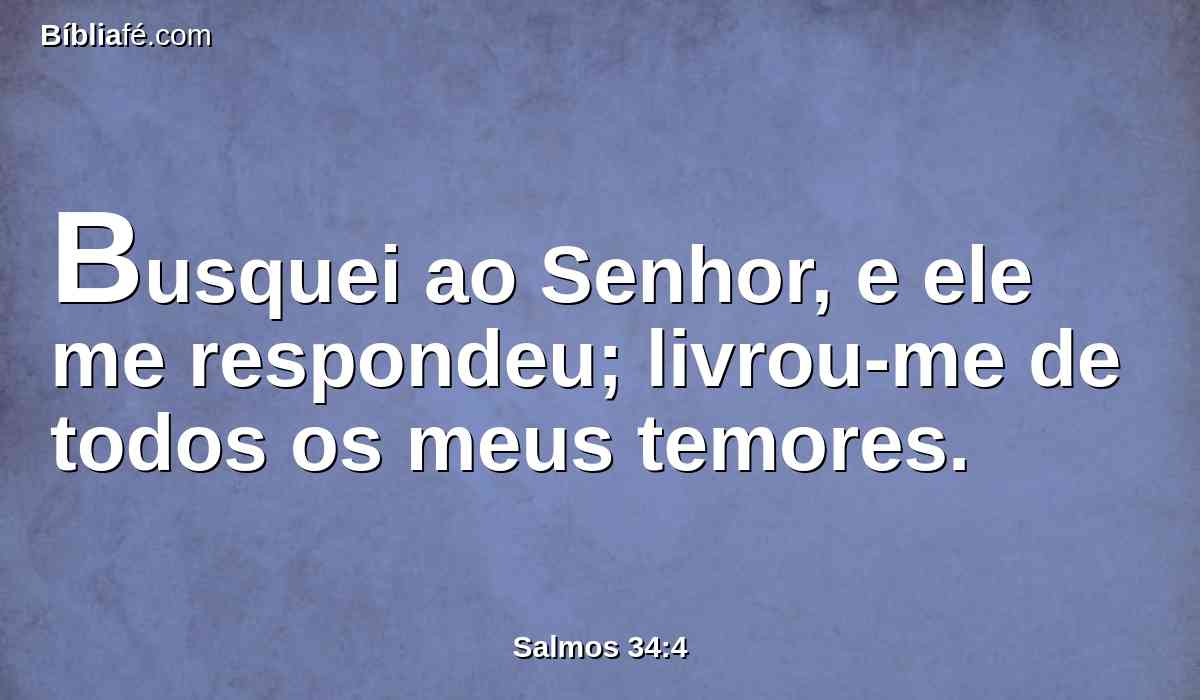 Busquei ao Senhor, e ele me respondeu; livrou-me de todos os meus temores.