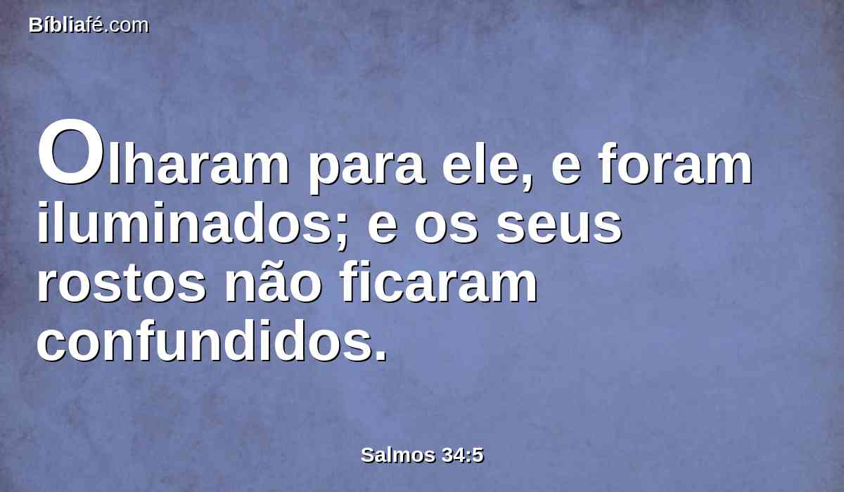 Olharam para ele, e foram iluminados; e os seus rostos não ficaram confundidos.