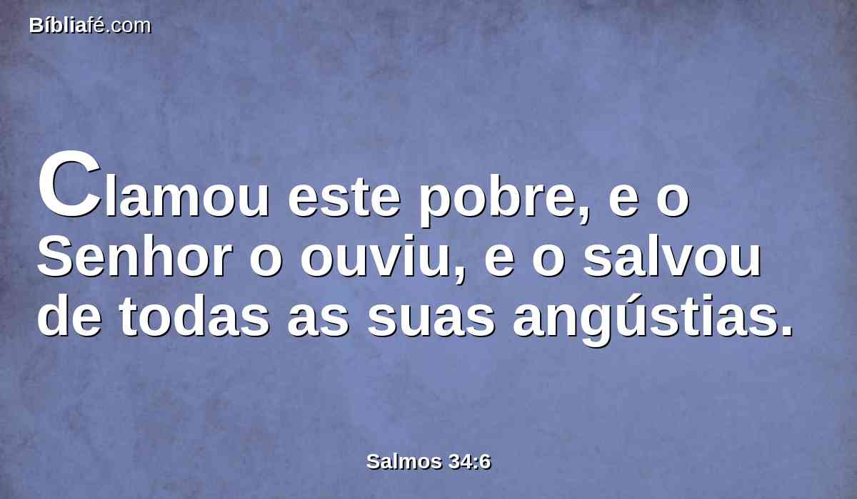 Clamou este pobre, e o Senhor o ouviu, e o salvou de todas as suas angústias.