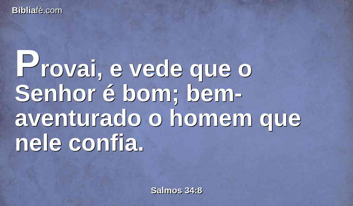 Provai, e vede que o Senhor é bom; bem-aventurado o homem que nele confia.