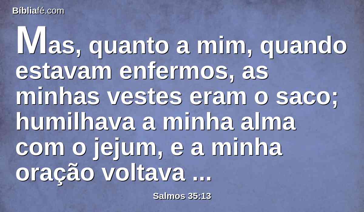 Mas, quanto a mim, quando estavam enfermos, as minhas vestes eram o saco; humilhava a minha alma com o jejum, e a minha oração voltava para o meu seio.