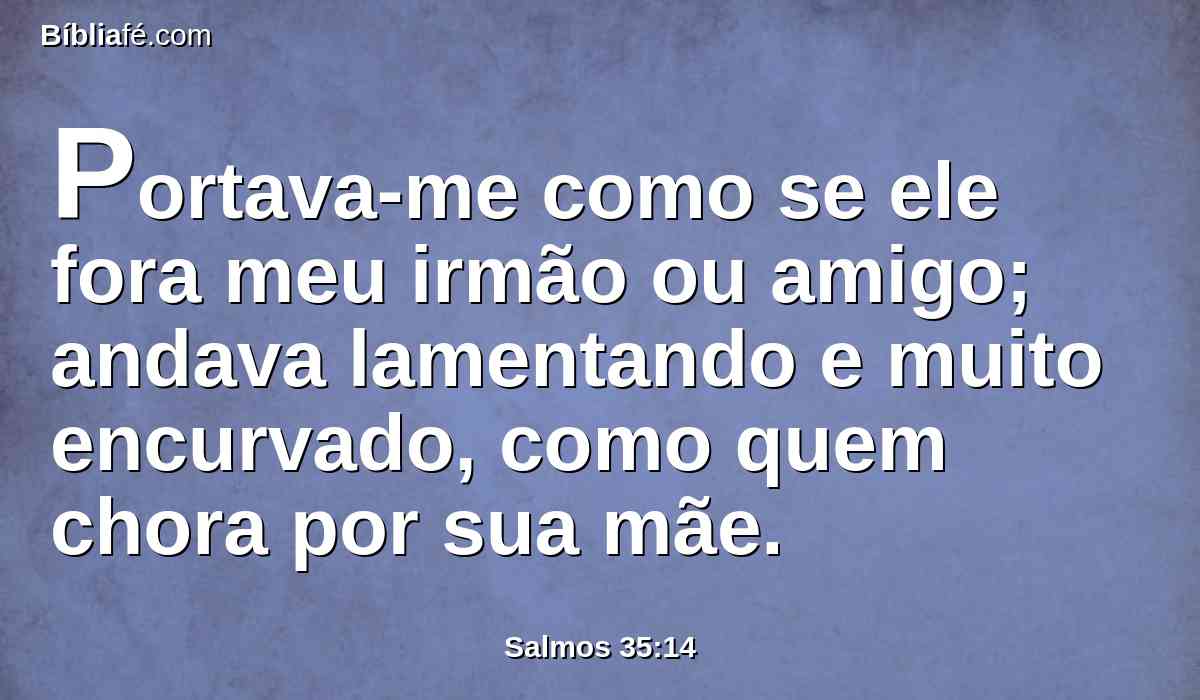 Portava-me como se ele fora meu irmão ou amigo; andava lamentando e muito encurvado, como quem chora por sua mãe.