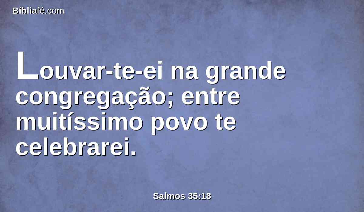Louvar-te-ei na grande congregação; entre muitíssimo povo te celebrarei.