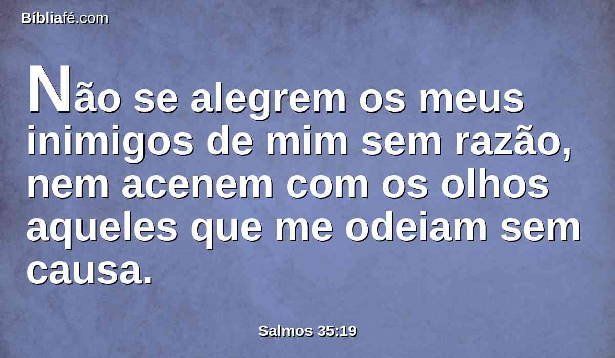 Não se alegrem os meus inimigos de mim sem razão, nem acenem com os olhos aqueles que me odeiam sem causa.