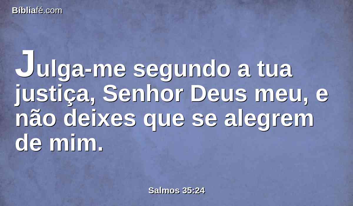 Julga-me segundo a tua justiça, Senhor Deus meu, e não deixes que se alegrem de mim.