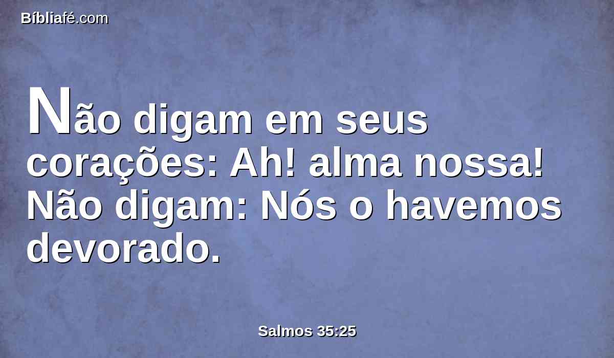 Não digam em seus corações: Ah! alma nossa! Não digam: Nós o havemos devorado.
