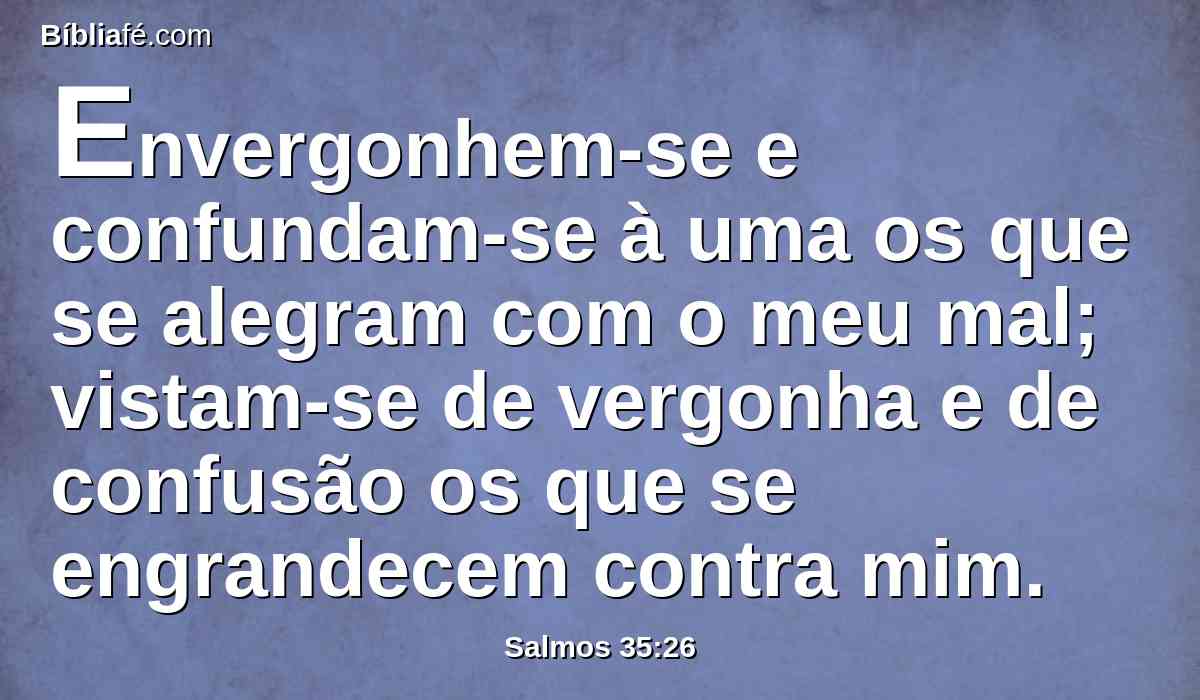 Envergonhem-se e confundam-se à uma os que se alegram com o meu mal; vistam-se de vergonha e de confusão os que se engrandecem contra mim.