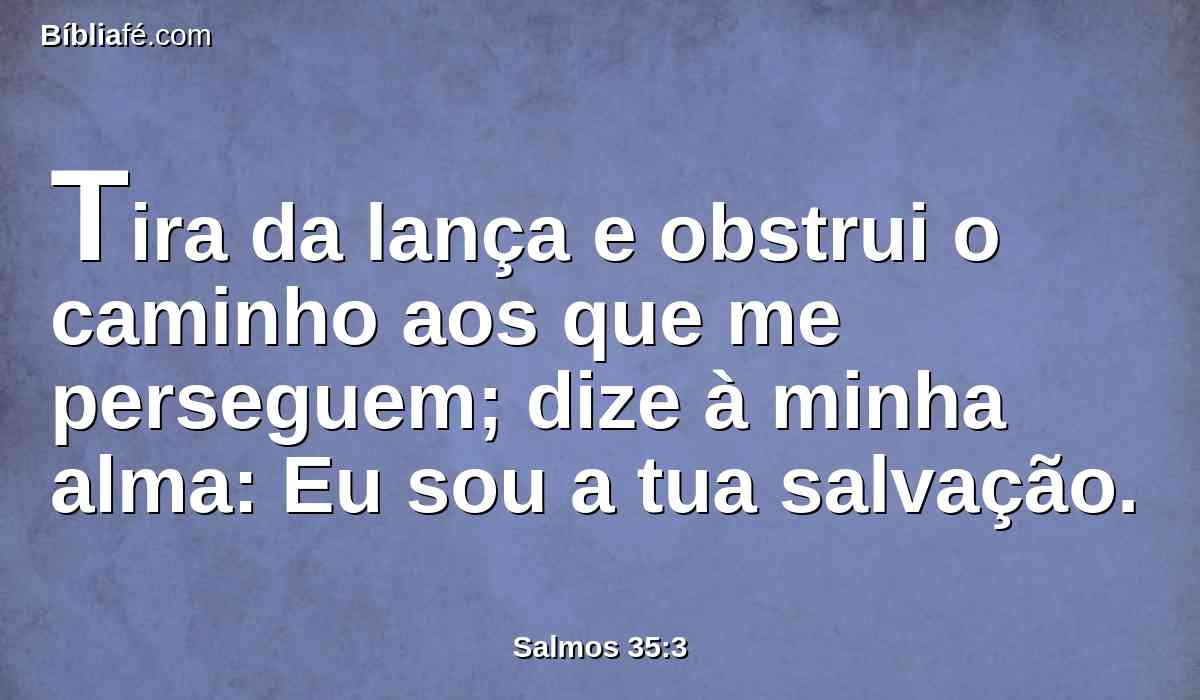 Tira da lança e obstrui o caminho aos que me perseguem; dize à minha alma: Eu sou a tua salvação.