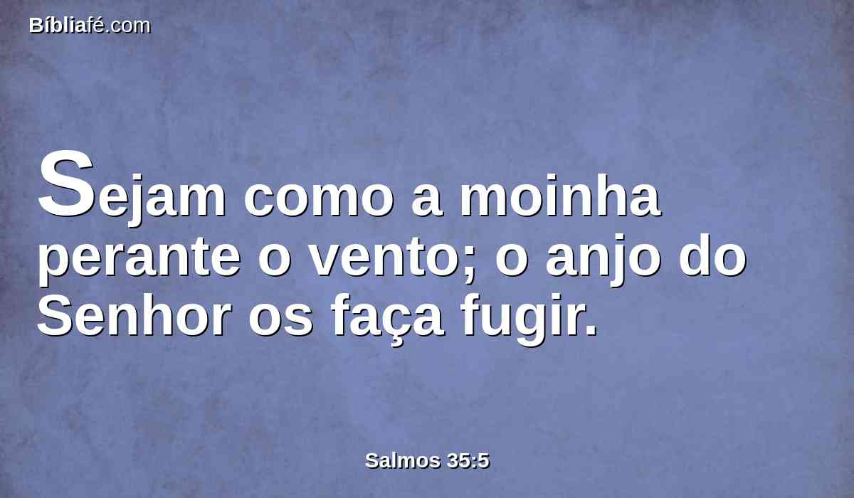 Sejam como a moinha perante o vento; o anjo do Senhor os faça fugir.