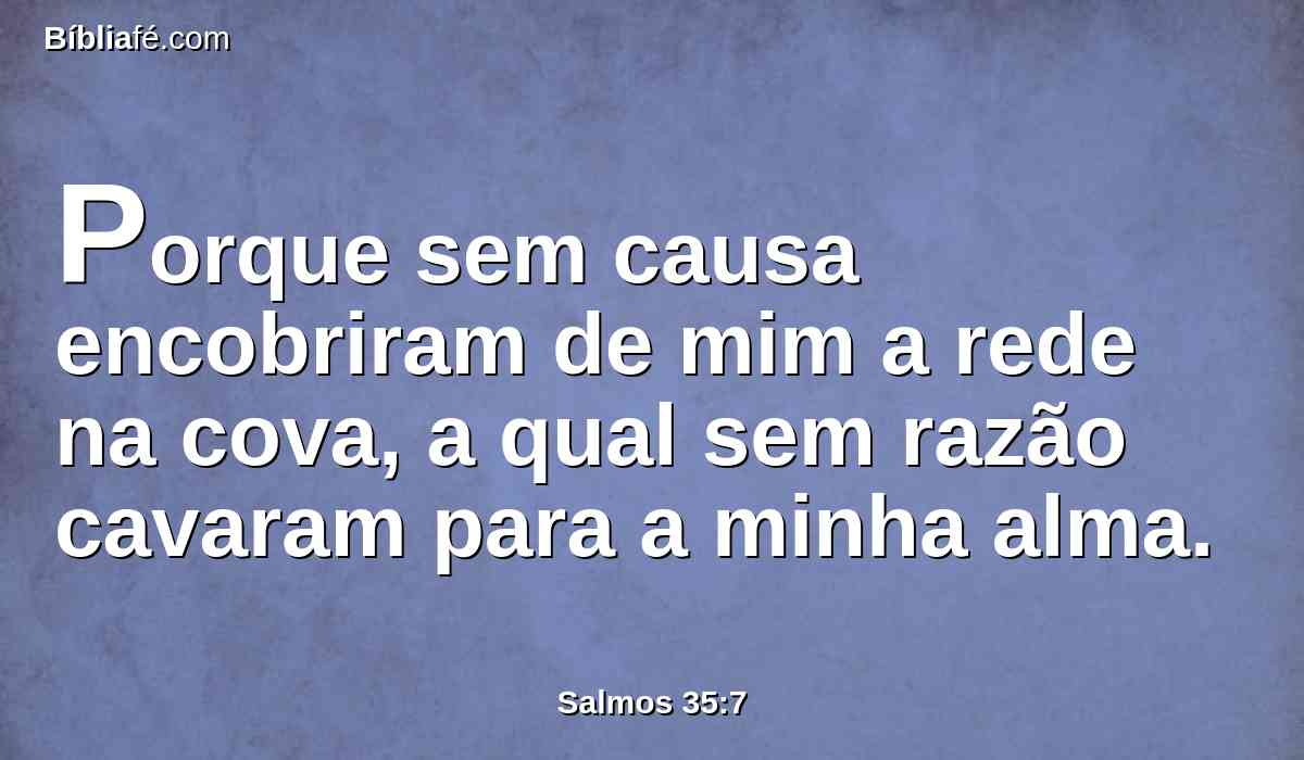 Porque sem causa encobriram de mim a rede na cova, a qual sem razão cavaram para a minha alma.