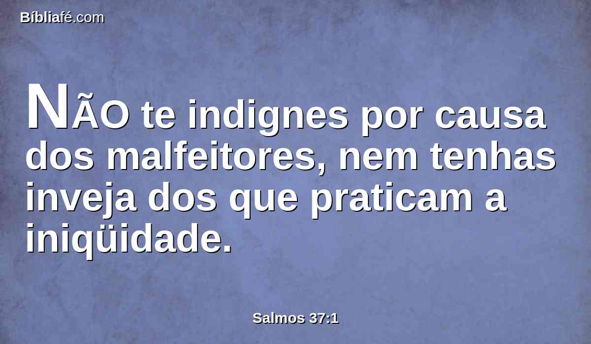 NÃO te indignes por causa dos malfeitores, nem tenhas inveja dos que praticam a iniqüidade.