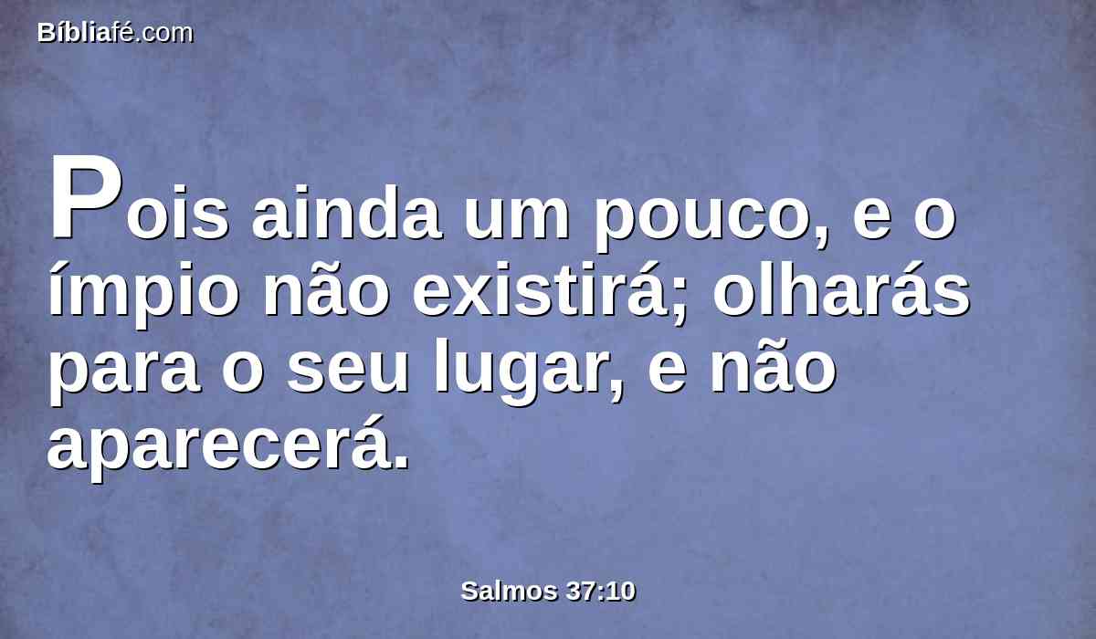 Pois ainda um pouco, e o ímpio não existirá; olharás para o seu lugar, e não aparecerá.