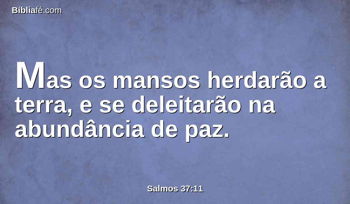 Mas os mansos herdarão a terra, e se deleitarão na abundância de paz.