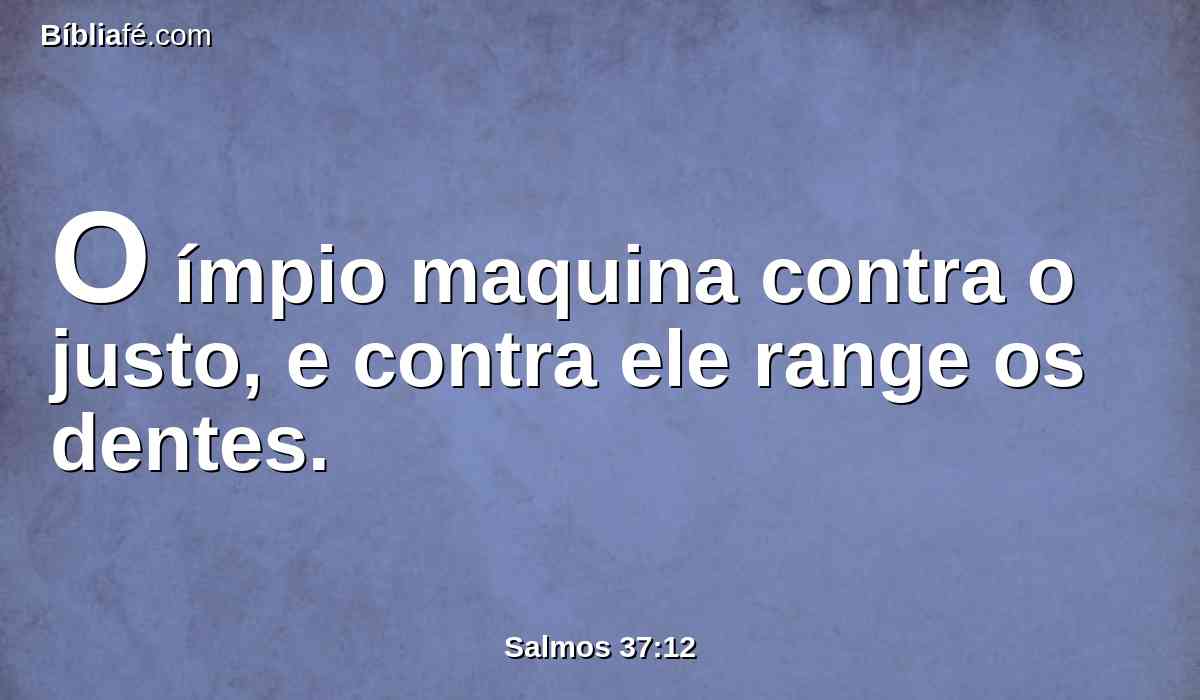 O ímpio maquina contra o justo, e contra ele range os dentes.