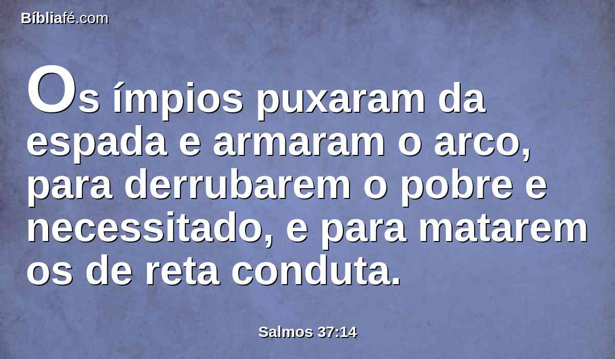 Os ímpios puxaram da espada e armaram o arco, para derrubarem o pobre e necessitado, e para matarem os de reta conduta.