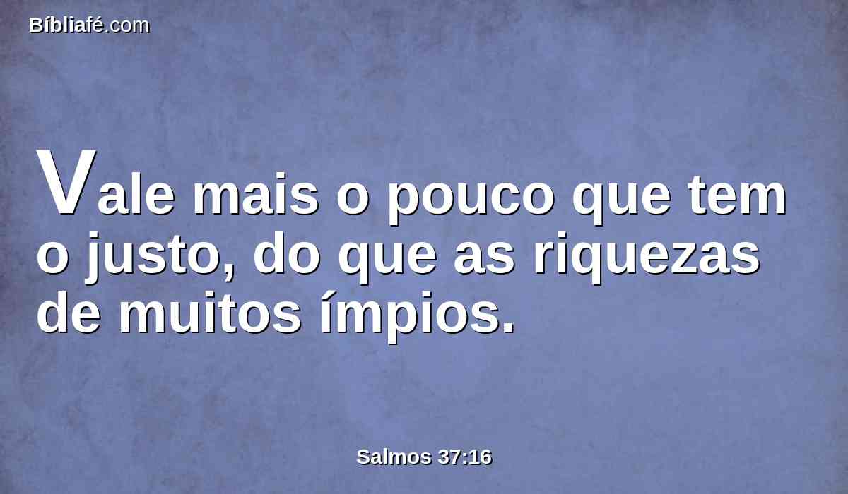 Vale mais o pouco que tem o justo, do que as riquezas de muitos ímpios.
