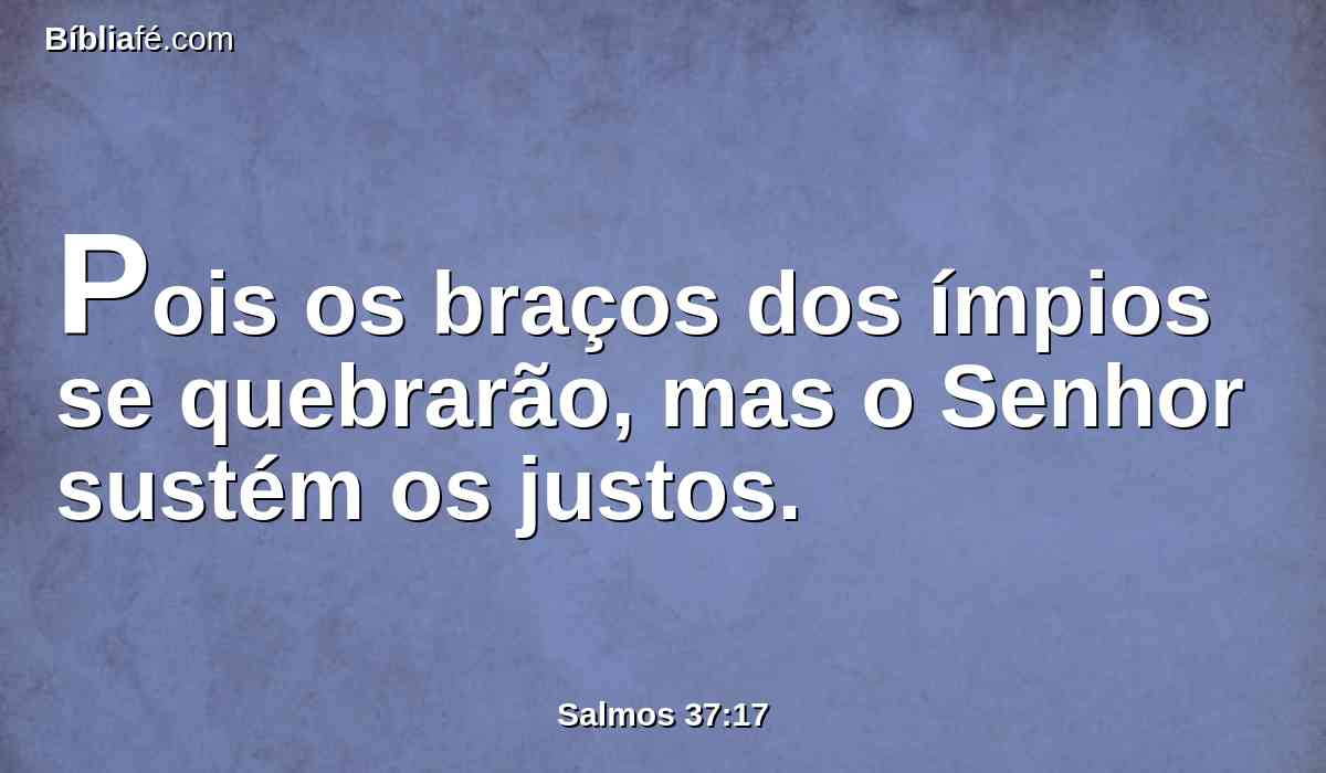Pois os braços dos ímpios se quebrarão, mas o Senhor sustém os justos.