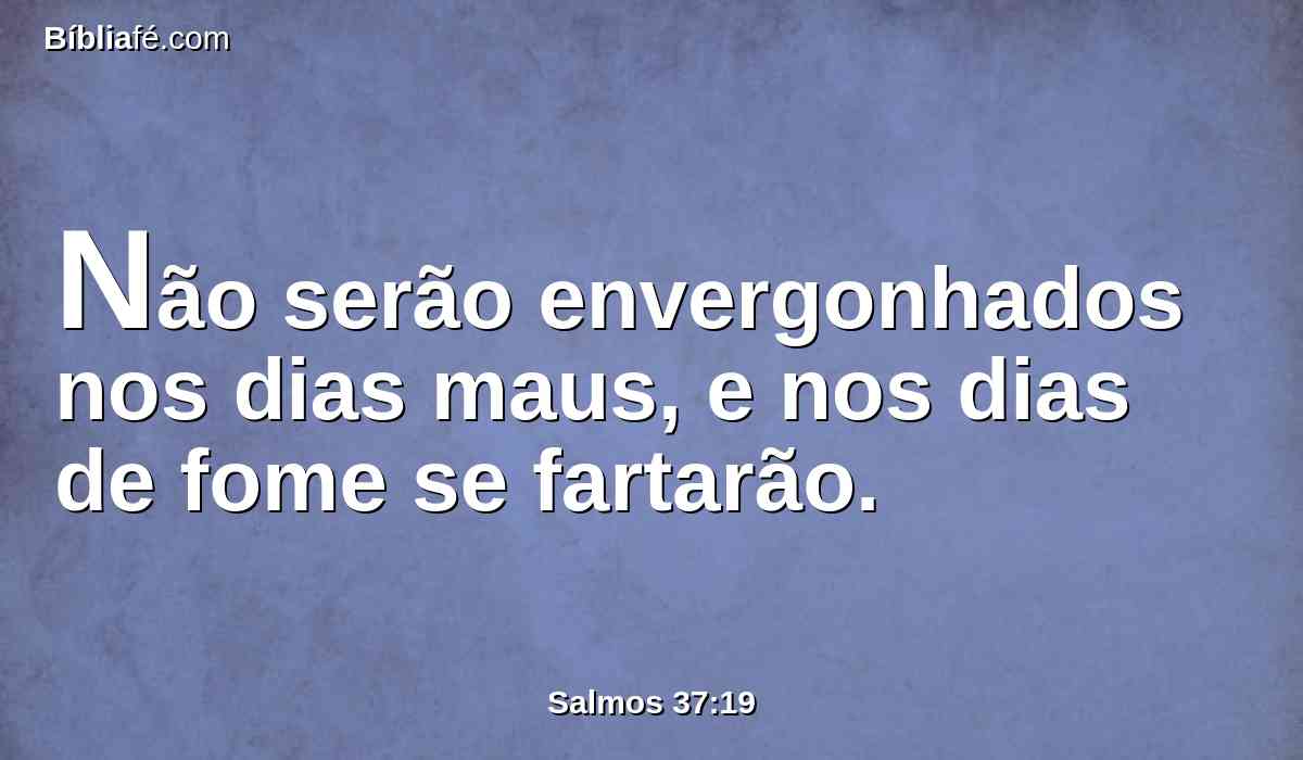 Não serão envergonhados nos dias maus, e nos dias de fome se fartarão.