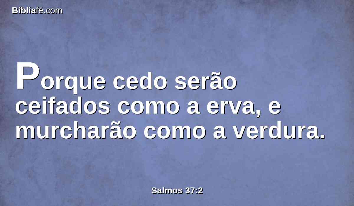 Porque cedo serão ceifados como a erva, e murcharão como a verdura.