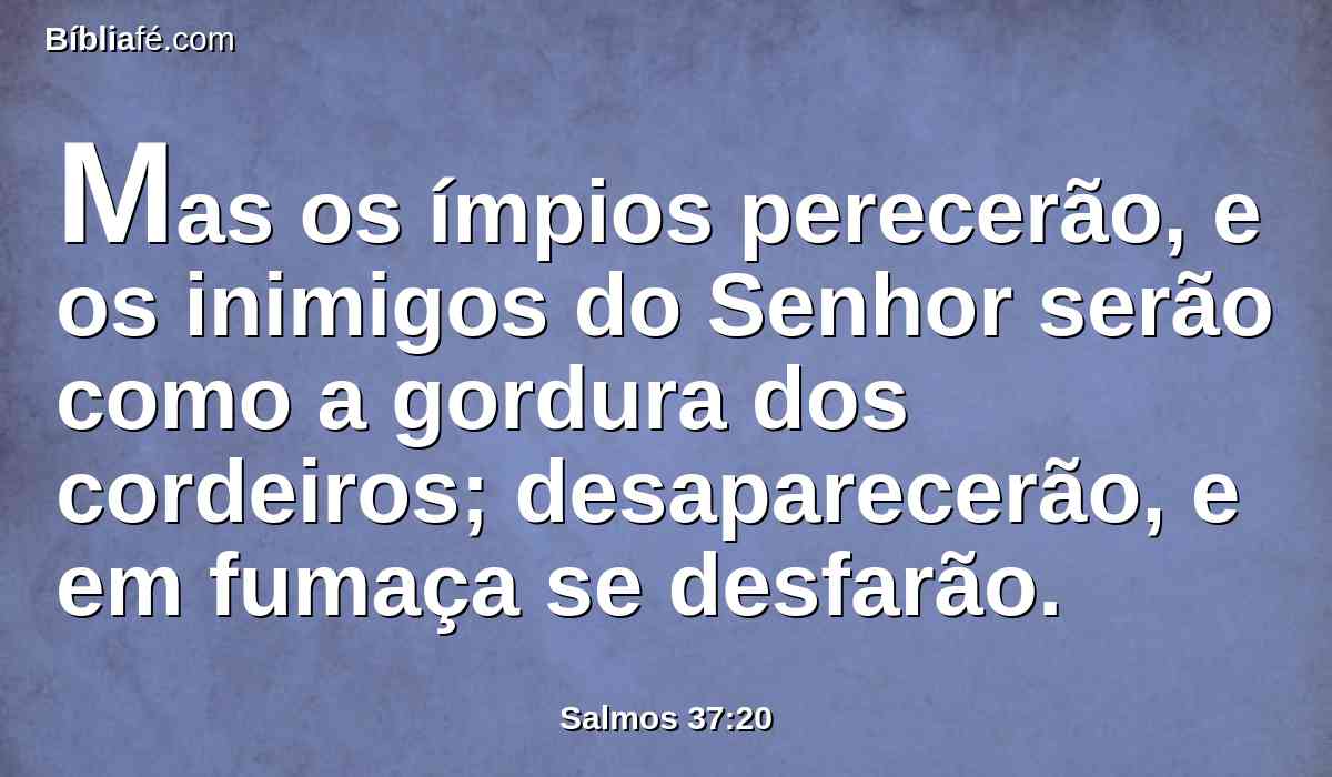 Mas os ímpios perecerão, e os inimigos do Senhor serão como a gordura dos cordeiros; desaparecerão, e em fumaça se desfarão.