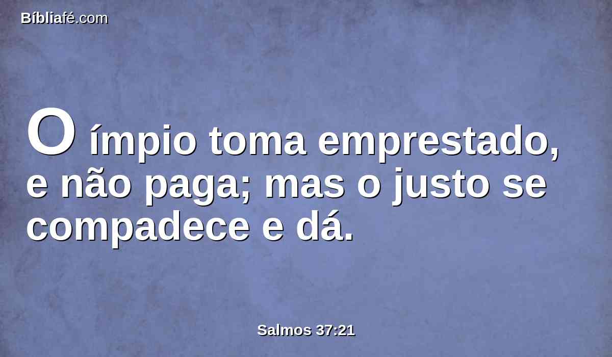 O ímpio toma emprestado, e não paga; mas o justo se compadece e dá.