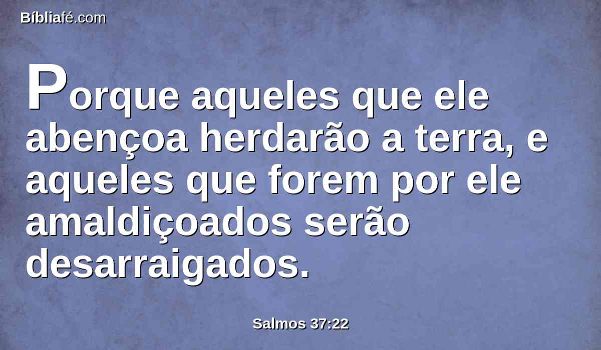 Porque aqueles que ele abençoa herdarão a terra, e aqueles que forem por ele amaldiçoados serão desarraigados.