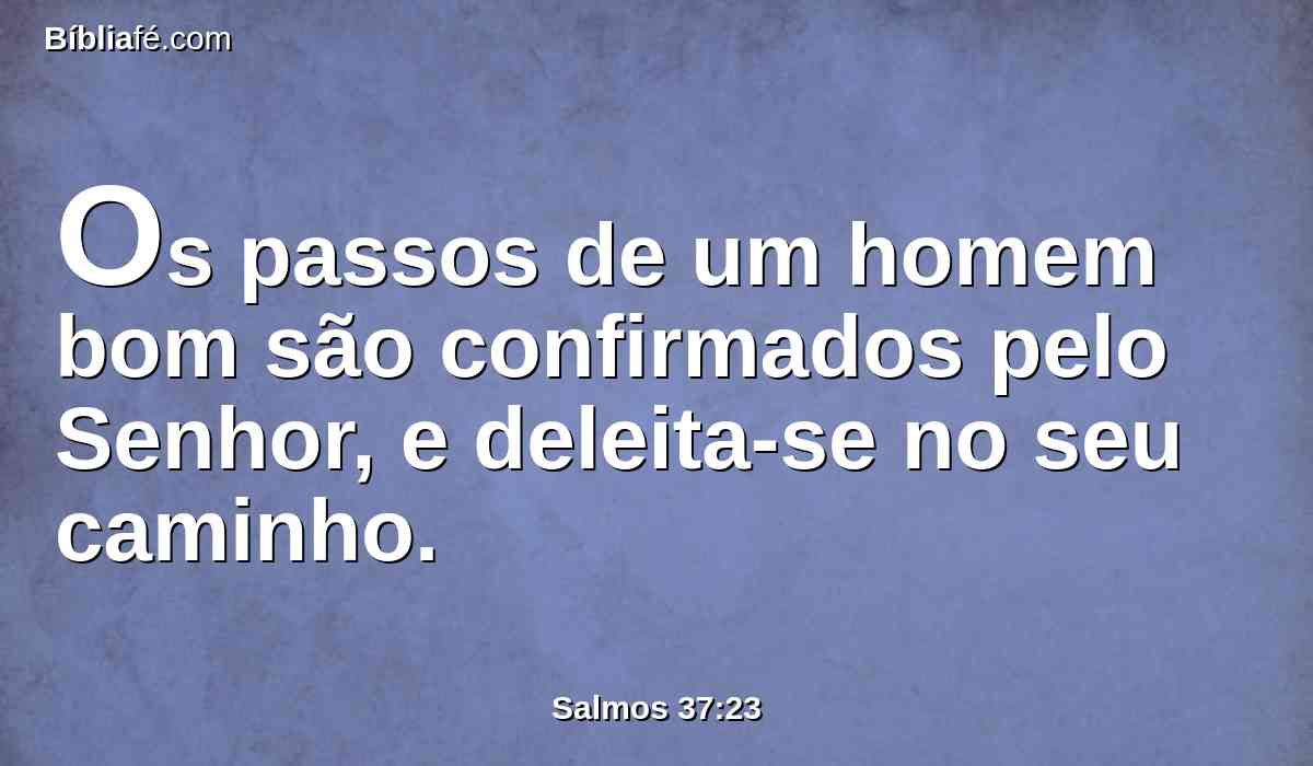 Os passos de um homem bom são confirmados pelo Senhor, e deleita-se no seu caminho.