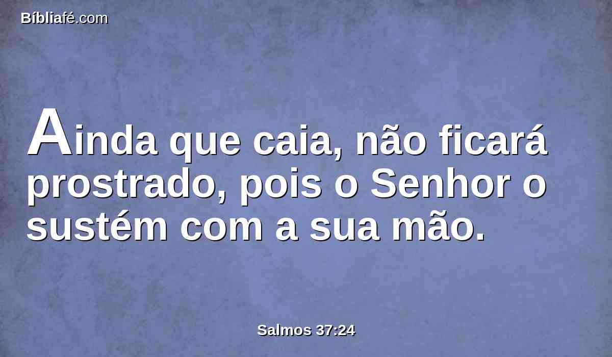 Ainda que caia, não ficará prostrado, pois o Senhor o sustém com a sua mão.