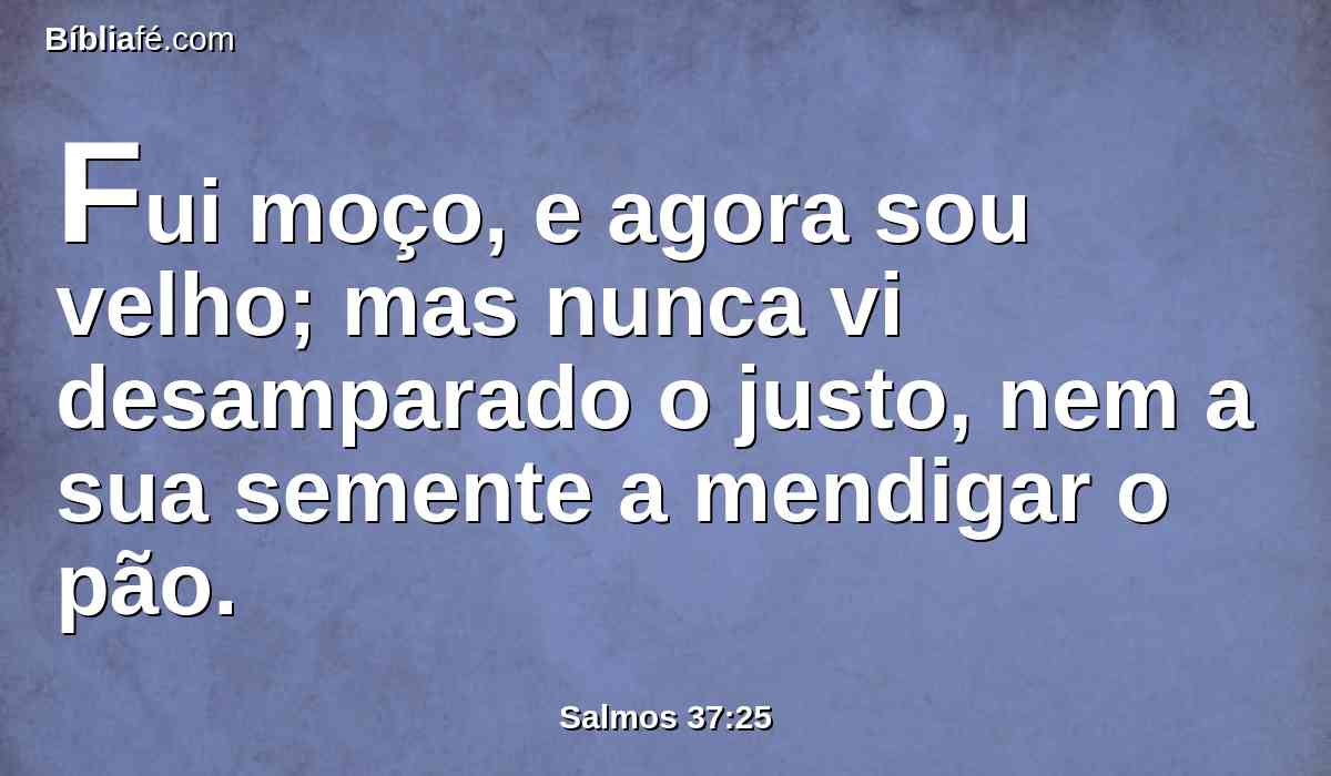 Fui moço, e agora sou velho; mas nunca vi desamparado o justo, nem a sua semente a mendigar o pão.