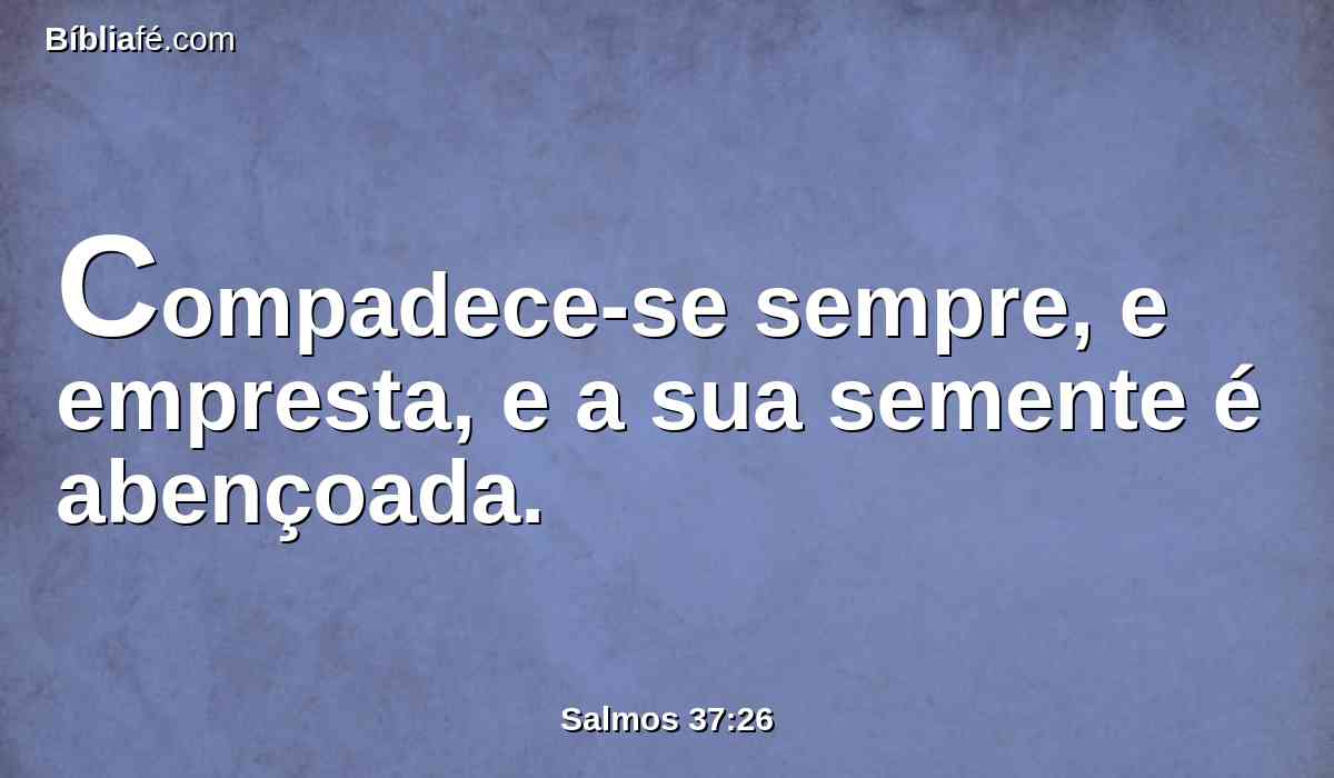 Compadece-se sempre, e empresta, e a sua semente é abençoada.