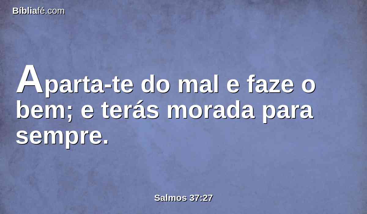 Aparta-te do mal e faze o bem; e terás morada para sempre.