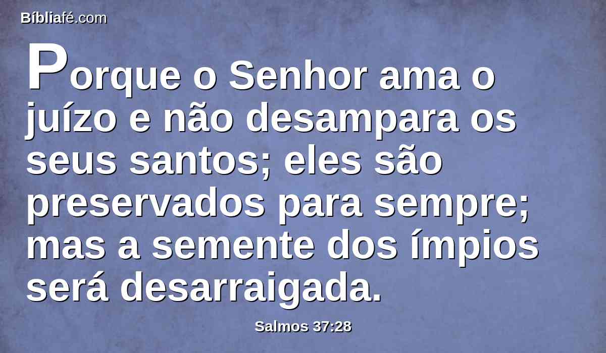 Porque o Senhor ama o juízo e não desampara os seus santos; eles são preservados para sempre; mas a semente dos ímpios será desarraigada.