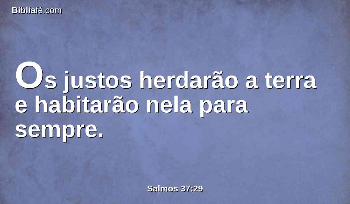 Os justos herdarão a terra e habitarão nela para sempre.